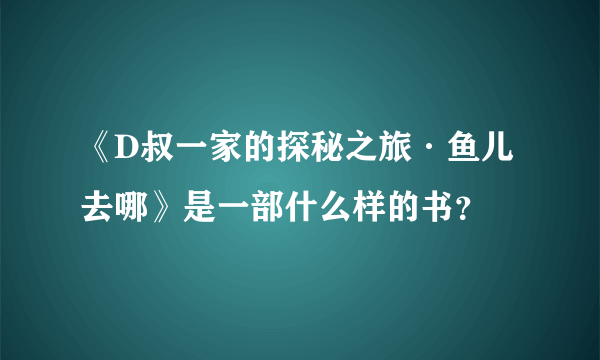 《D叔一家的探秘之旅·鱼儿去哪》是一部什么样的书？