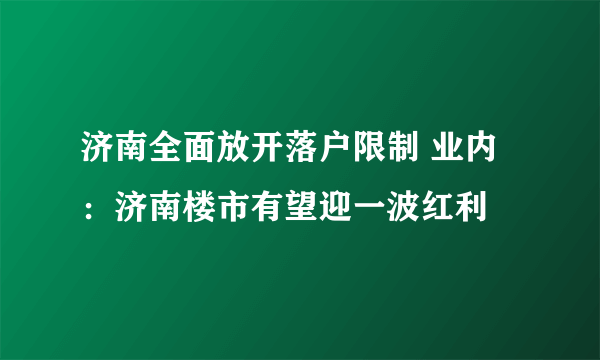 济南全面放开落户限制 业内：济南楼市有望迎一波红利