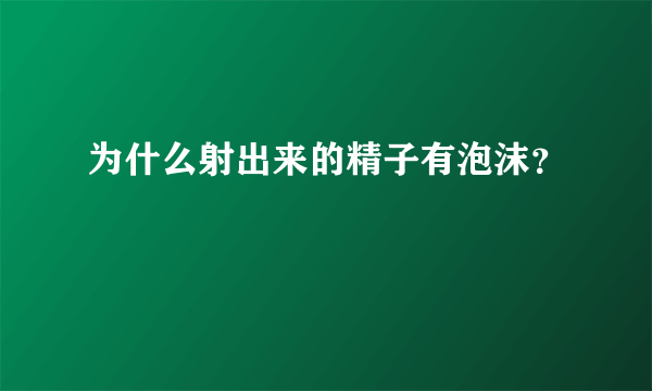 为什么射出来的精子有泡沫？