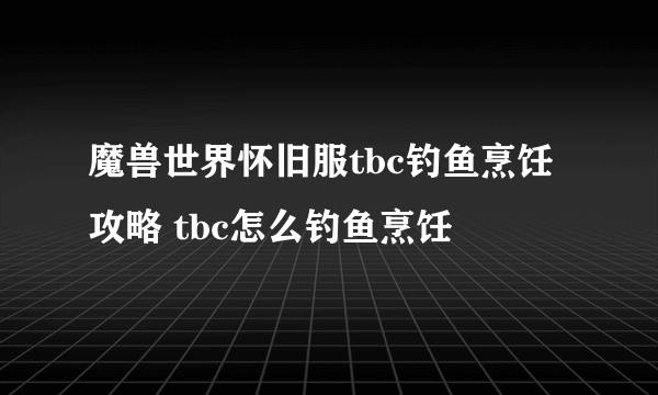 魔兽世界怀旧服tbc钓鱼烹饪攻略 tbc怎么钓鱼烹饪