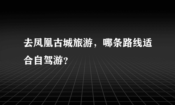 去凤凰古城旅游，哪条路线适合自驾游？