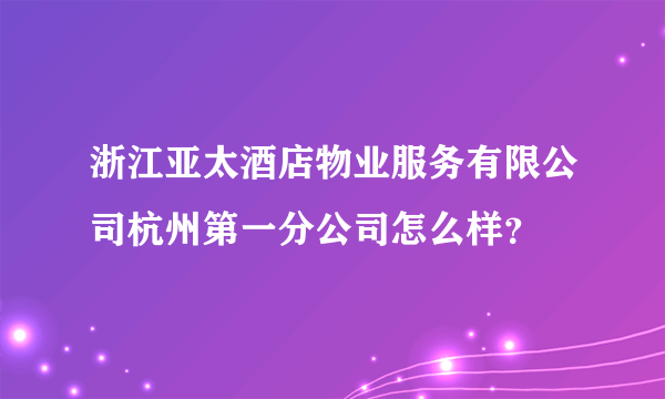 浙江亚太酒店物业服务有限公司杭州第一分公司怎么样？