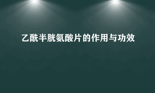 乙酰半胱氨酸片的作用与功效