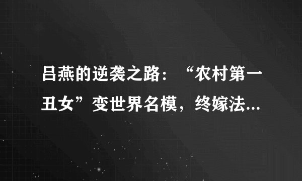 吕燕的逆袭之路：“农村第一丑女”变世界名模，终嫁法国高富帅