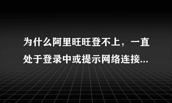 为什么阿里旺旺登不上，一直处于登录中或提示网络连接不正确等？