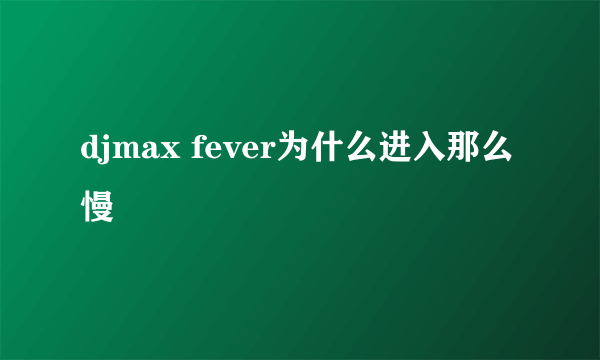 djmax fever为什么进入那么慢