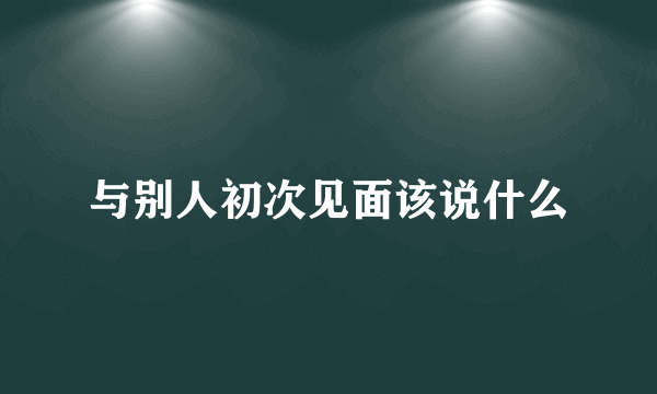 与别人初次见面该说什么