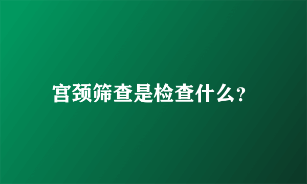 宫颈筛查是检查什么？