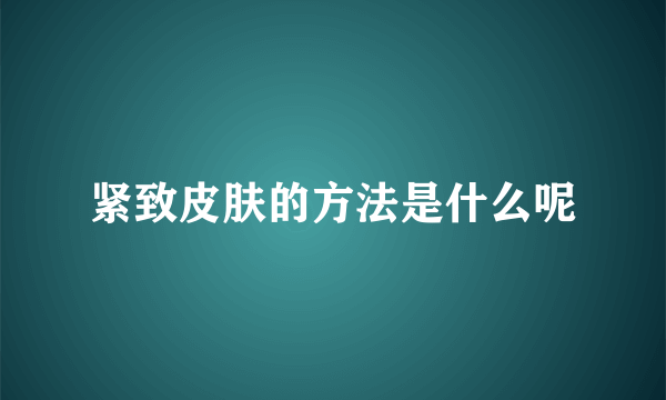 紧致皮肤的方法是什么呢