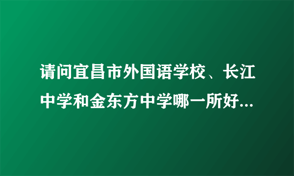 请问宜昌市外国语学校、长江中学和金东方中学哪一所好？（请帮忙排个名）谢谢！