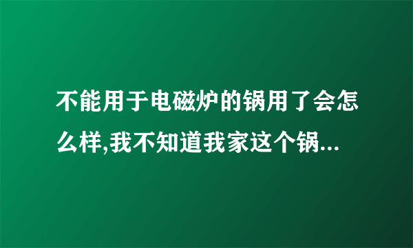 不能用于电磁炉的锅用了会怎么样,我不知道我家这个锅能不能用