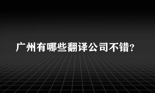 广州有哪些翻译公司不错？