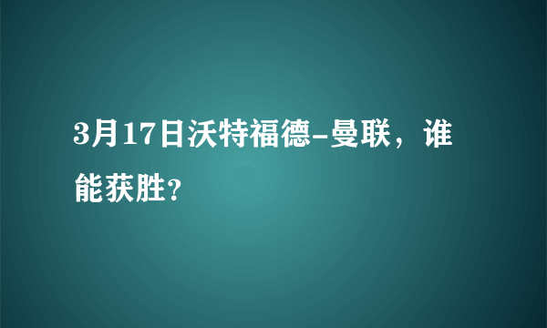 3月17日沃特福德-曼联，谁能获胜？