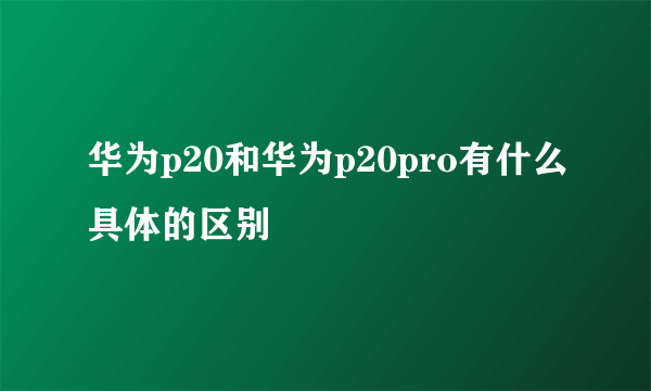 华为p20和华为p20pro有什么具体的区别