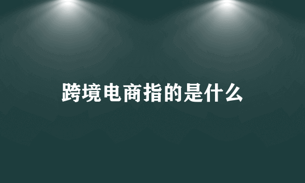 跨境电商指的是什么