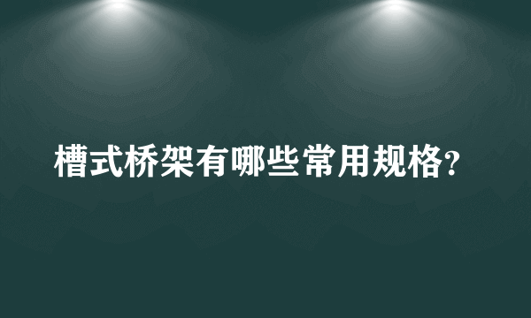 槽式桥架有哪些常用规格？