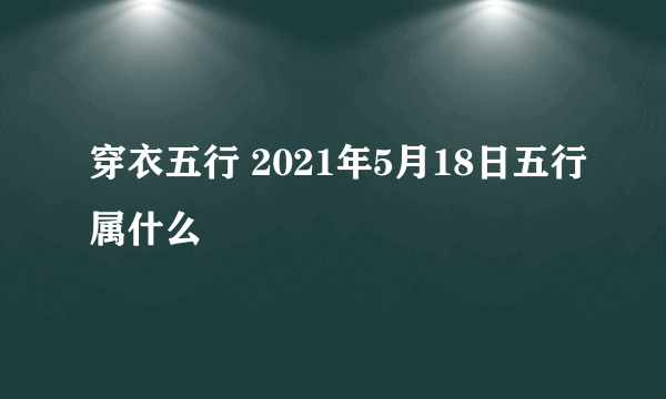 穿衣五行 2021年5月18日五行属什么