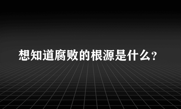 想知道腐败的根源是什么？