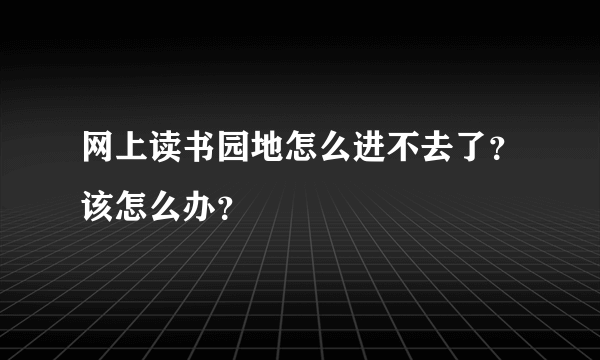 网上读书园地怎么进不去了？该怎么办？