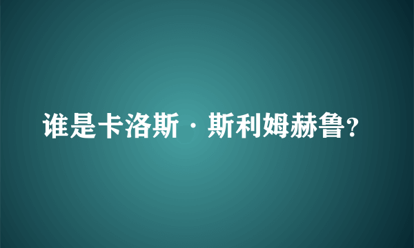 谁是卡洛斯·斯利姆赫鲁？