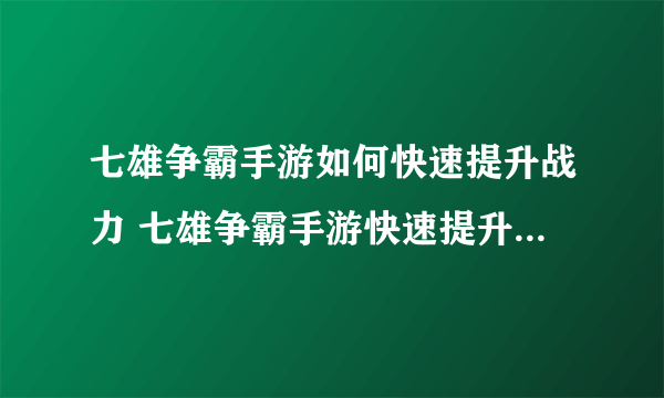 七雄争霸手游如何快速提升战力 七雄争霸手游快速提升战力攻略