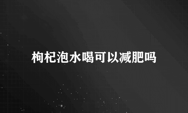 枸杞泡水喝可以减肥吗