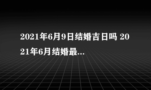 2021年6月9日结婚吉日吗 2021年6月结婚最吉利的日子有哪些