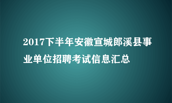 2017下半年安徽宣城郎溪县事业单位招聘考试信息汇总