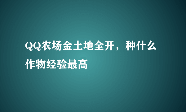 QQ农场金土地全开，种什么作物经验最高