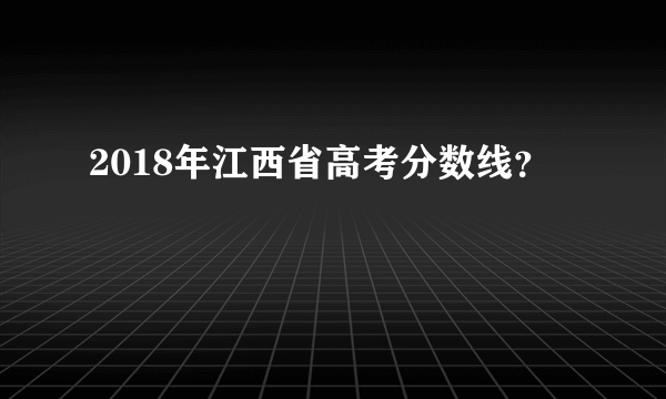 2018年江西省高考分数线？