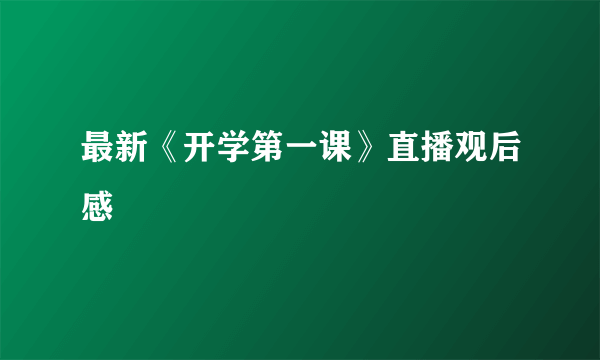 最新《开学第一课》直播观后感