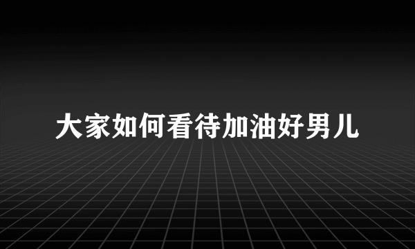 大家如何看待加油好男儿