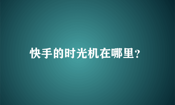 快手的时光机在哪里？