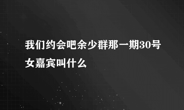 我们约会吧余少群那一期30号女嘉宾叫什么