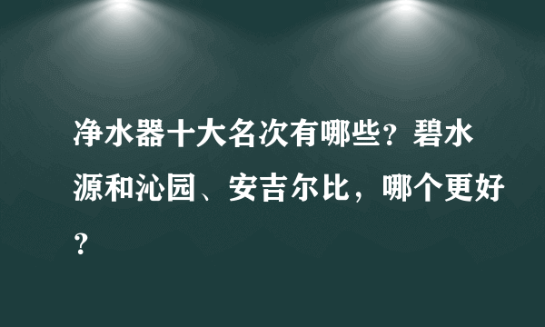 净水器十大名次有哪些？碧水源和沁园、安吉尔比，哪个更好？