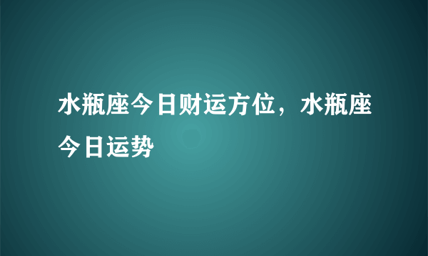 水瓶座今日财运方位，水瓶座今日运势