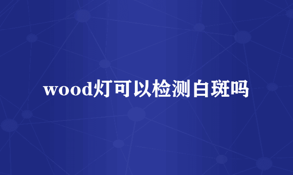 wood灯可以检测白斑吗