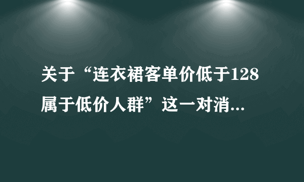 关于“连衣裙客单价低于128属于低价人群”这一对消费者的划分描述是否准确？