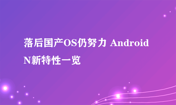 落后国产OS仍努力 Android N新特性一览