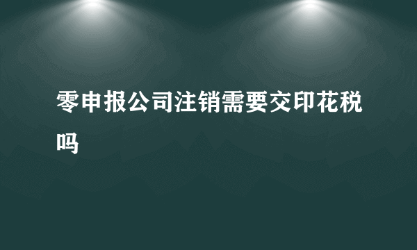 零申报公司注销需要交印花税吗