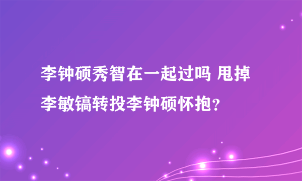 李钟硕秀智在一起过吗 甩掉李敏镐转投李钟硕怀抱？