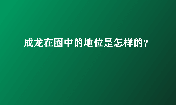 成龙在圈中的地位是怎样的？