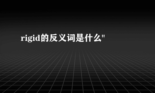 rigid的反义词是什么