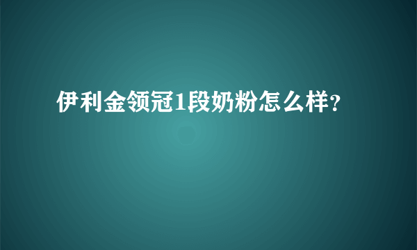 伊利金领冠1段奶粉怎么样？