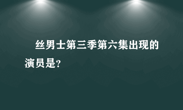 屌丝男士第三季第六集出现的演员是？