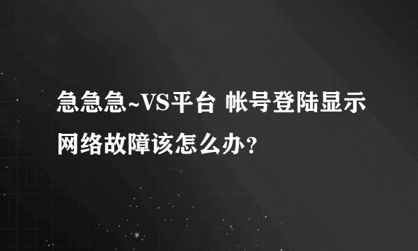 急急急~VS平台 帐号登陆显示网络故障该怎么办？