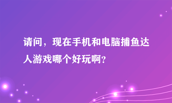 请问，现在手机和电脑捕鱼达人游戏哪个好玩啊？