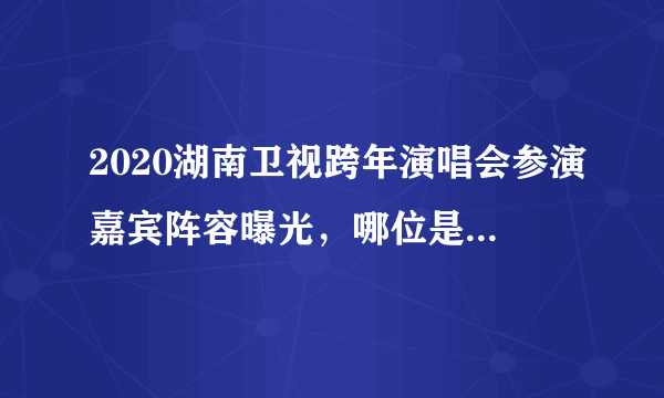 2020湖南卫视跨年演唱会参演嘉宾阵容曝光，哪位是你的“菜”？