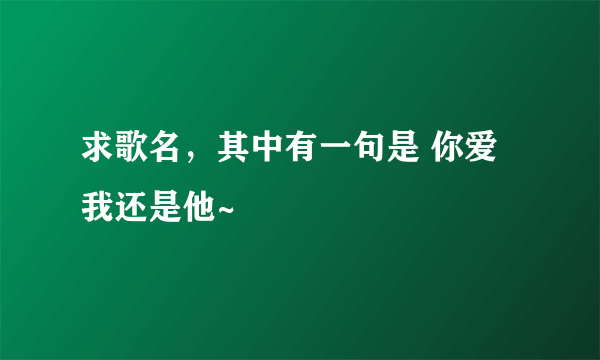 求歌名，其中有一句是 你爱我还是他~