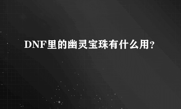 DNF里的幽灵宝珠有什么用？